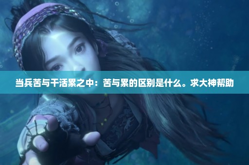当兵苦与干活累之中：苦与累的区别是什么。求大神帮助