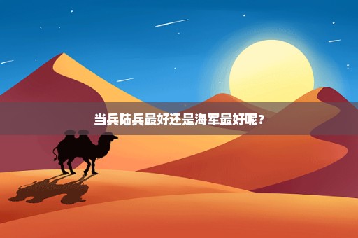 当兵陆兵最好还是海军最好呢？