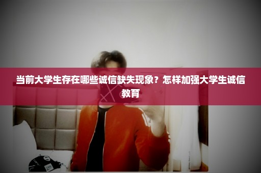 当前大学生存在哪些诚信缺失现象？怎样加强大学生诚信教育