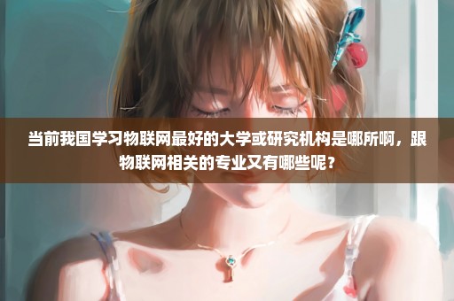 当前我国学习物联网最好的大学或研究机构是哪所啊，跟物联网相关的专业又有哪些呢？
