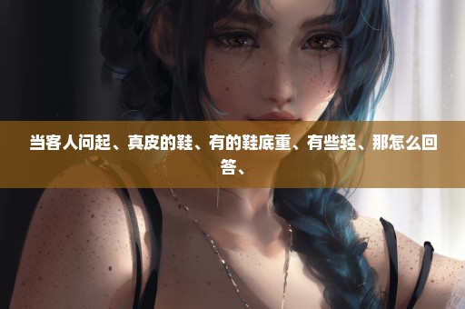 当客人问起、真皮的鞋、有的鞋底重、有些轻、那怎么回答、