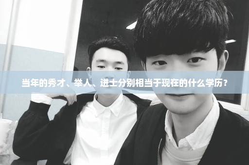 当年的秀才、举人、进士分别相当于现在的什么学历？