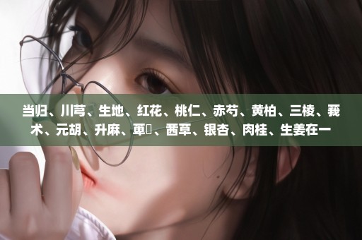 当归、川芎、生地、红花、桃仁、赤芍、黄柏、三棱、莪术、元胡、升麻、萆薢、茜草、银杏、肉桂、生姜在一