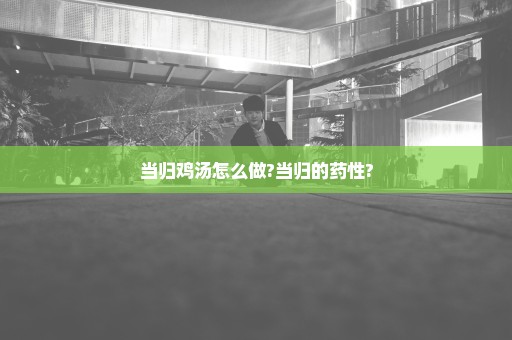当归鸡汤怎么做?当归的药性?