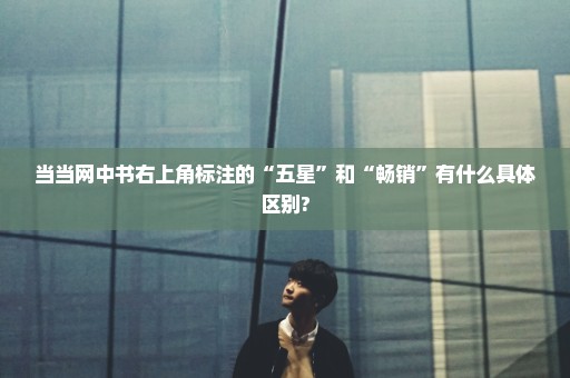 当当网中书右上角标注的“五星”和“畅销”有什么具体区别?
