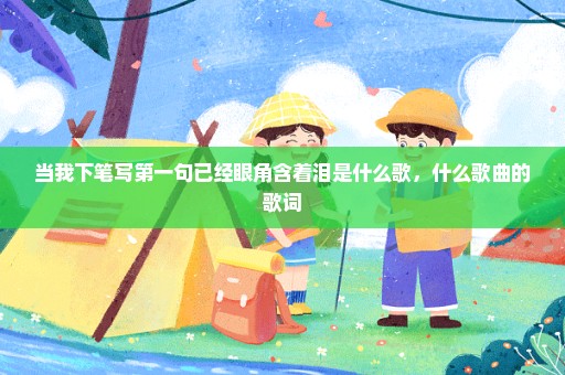 当我下笔写第一句已经眼角含着泪是什么歌，什么歌曲的歌词