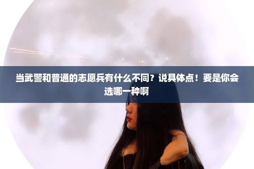 当武警和普通的志愿兵有什么不同？说具体点！要是你会选哪一种啊