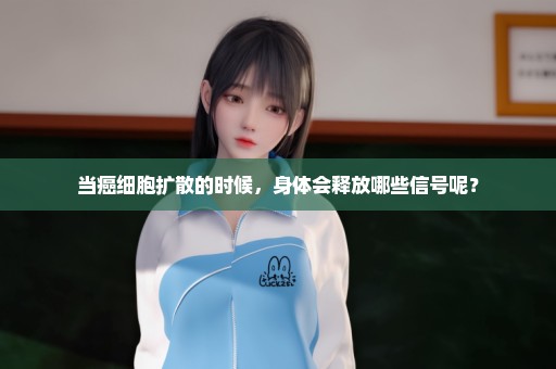 当癌细胞扩散的时候，身体会释放哪些信号呢？