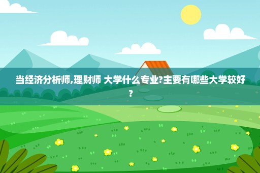 当经济分析师,理财师 大学什么专业?主要有哪些大学较好？