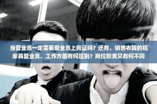 当营业员一定需要营业员上岗证吗？还有，销售衣服的和家具营业员，工作方面有何区别？岗位职责又有何不同