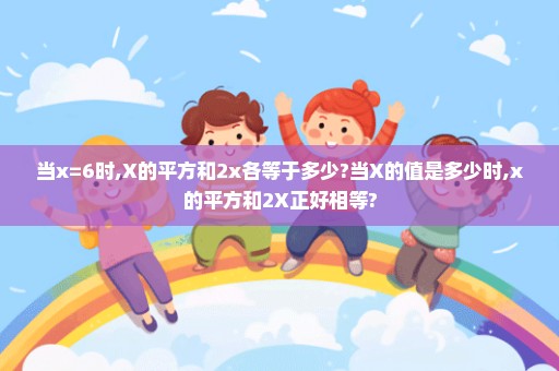 当x=6时,X的平方和2x各等于多少?当X的值是多少时,x的平方和2X正好相等?