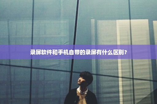 录屏软件和手机自带的录屏有什么区别？