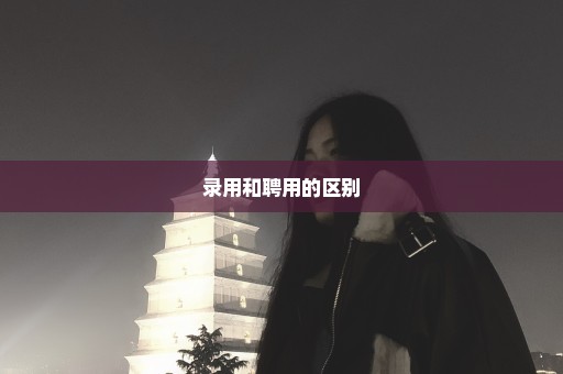 录用和聘用的区别
