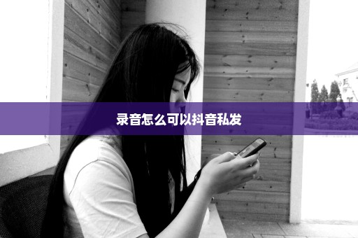 录音怎么可以抖音私发