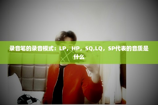 录音笔的录音模式：LP，HP，SQ,LQ，SP代表的音质是什么