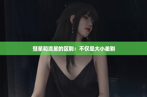 彗星和流星的区别：不仅是大小差别