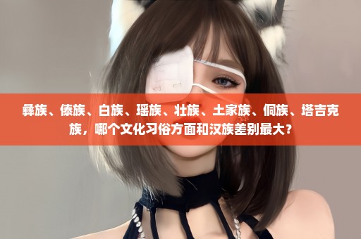 彝族、傣族、白族、瑶族、壮族、土家族、侗族、塔吉克族，哪个文化习俗方面和汉族差别最大？