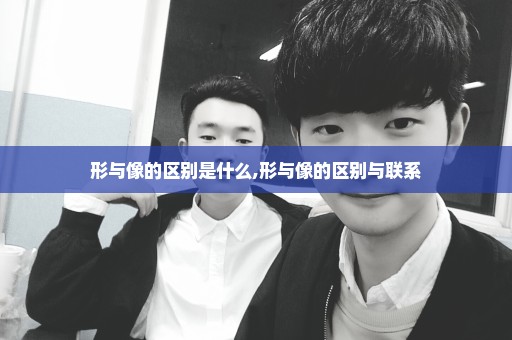 形与像的区别是什么,形与像的区别与联系