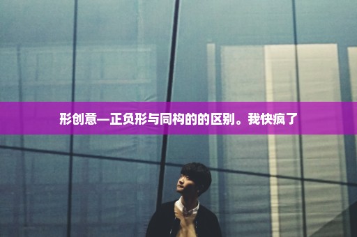 形创意—正负形与同构的的区别。我快疯了