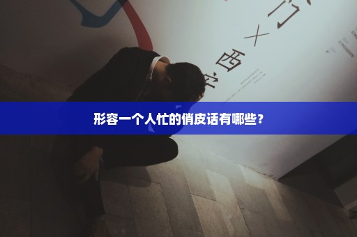形容一个人忙的俏皮话有哪些？
