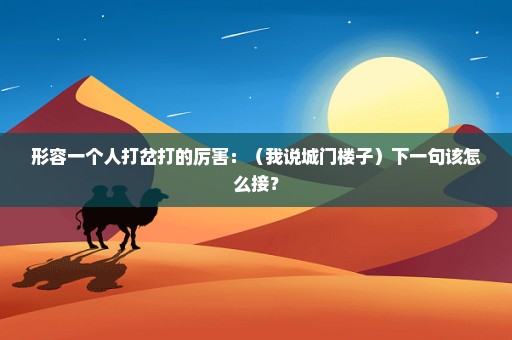 形容一个人打岔打的厉害：（我说城门楼子）下一句该怎么接？