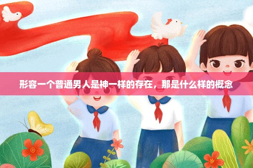 形容一个普通男人是神一样的存在，那是什么样的概念