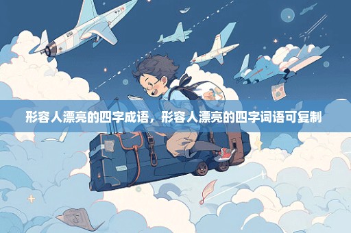 形容人漂亮的四字成语，形容人漂亮的四字词语可复制 
