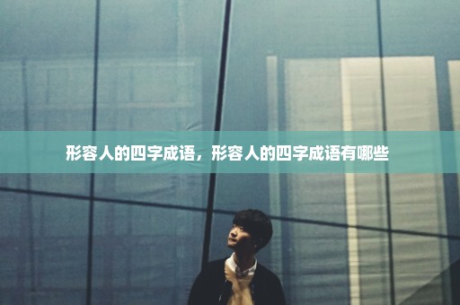 形容人的四字成语，形容人的四字成语有哪些 
