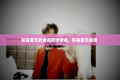形容夏天的成语四字成语，形容夏天成语 