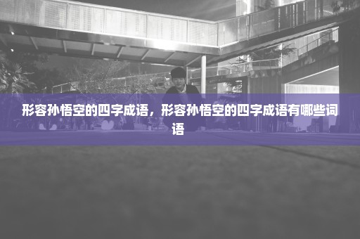 形容孙悟空的四字成语，形容孙悟空的四字成语有哪些词语 