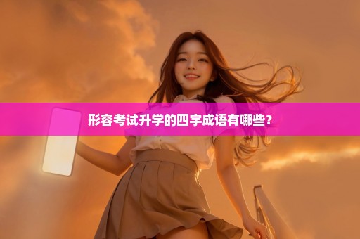 形容考试升学的四字成语有哪些？