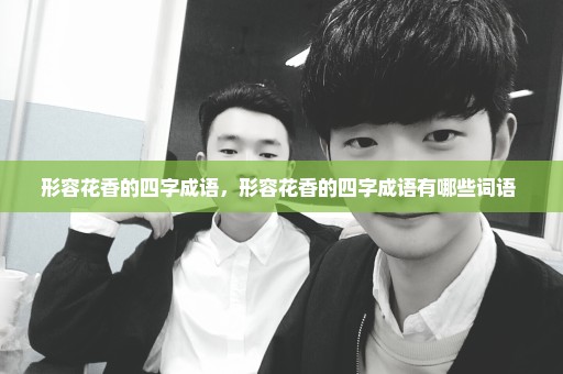 形容花香的四字成语，形容花香的四字成语有哪些词语 