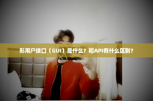 形用户接口（GUI）是什么？和API有什么区别？