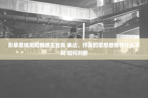 形象意境类和情感主旨类 表达、抒发的思想感情有什么不同 如何判断