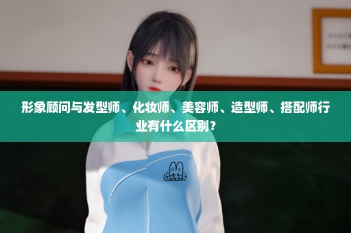形象顾问与发型师、化妆师、美容师、造型师、搭配师行业有什么区别？