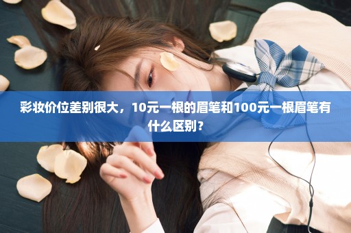 彩妆价位差别很大，10元一根的眉笔和100元一根眉笔有什么区别？