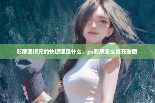 彩屏图填充的快捷键是什么，ps彩屏怎么填充贴图 
