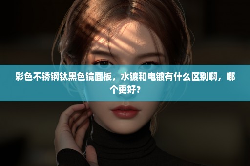 彩色不锈钢钛黑色镜面板，水镀和电镀有什么区别啊，哪个更好？