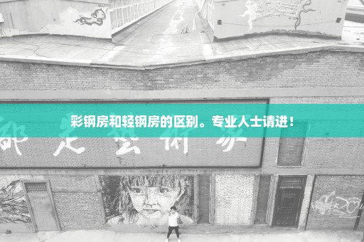 彩钢房和轻钢房的区别。专业人士请进！