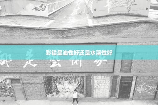 彩铅是油性好还是水溶性好
