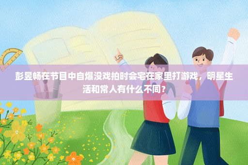 彭昱畅在节目中自爆没戏拍时会宅在家里打游戏，明星生活和常人有什么不同？