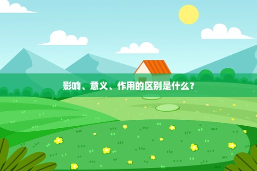 影响、意义、作用的区别是什么？