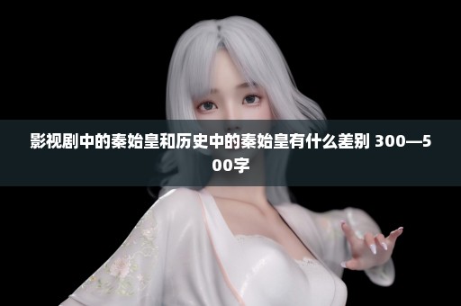 影视剧中的秦始皇和历史中的秦始皇有什么差别 300—500字