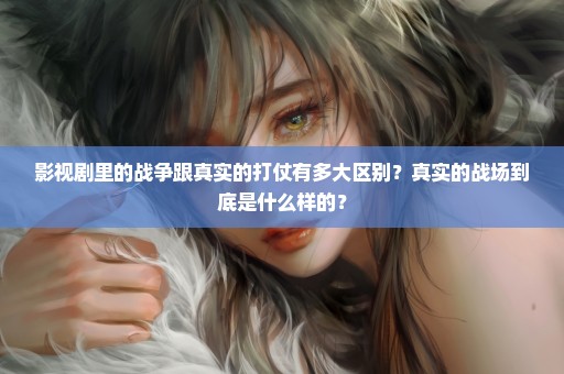 影视剧里的战争跟真实的打仗有多大区别？真实的战场到底是什么样的？