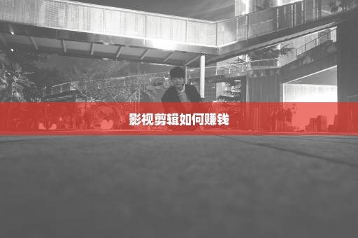 影视剪辑如何赚钱