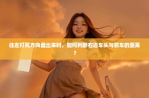 往左打死方向盘出来时，如何判断右边车头与前车的距离？