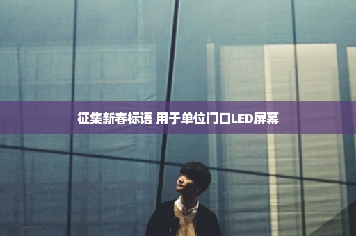 征集新春标语 用于单位门口LED屏幕