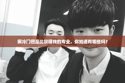 很冷门但是比较赚钱的专业，你知道有哪些吗？