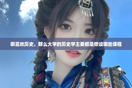 很喜欢历史，那么大学的历史学主要都是修读哪些课程