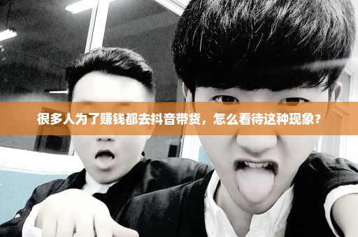 很多人为了赚钱都去抖音带货，怎么看待这种现象？